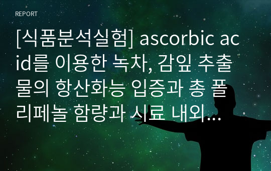 [식품분석실험] ascorbic acid를 이용한 녹차, 감잎 추출물의 항산화능 입증과 총 폴리페놀 함량과 시료 내외부 요인에 의한 항산화능 영향 분석