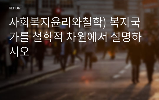 사회복지윤리와철학) 복지국가를 철학적 차원에서 설명하시오