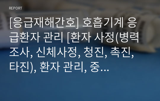 [응급재해간호] 호흡기계 응급환자 정리 [환자 사정(병력조사, 신체사정, 청진, 촉진, 타진), 환자 관리, 중추신경 기능부전, (척수, 신경, 호흡근의 기능부전), 상기도폐쇄(기도폐쇄, 혀에 의한, triple 기도유지법, jaw thrust 방법, 기도 이물질(질식), 부종에 의한, 외상에 의한, 교살), 만성폐쇄성폐질환(폐기종, 만성기관지염, 천식]