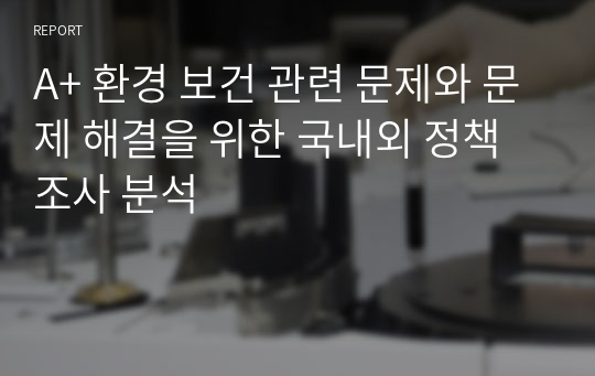 A+ 환경 보건 관련 문제와 문제 해결을 위한 국내외 정책 조사 분석