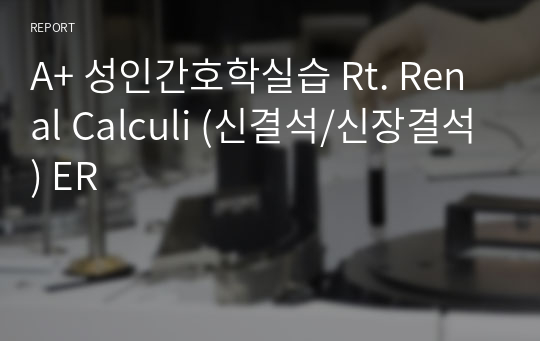 A+ 성인간호학실습 Rt. Renal Calculi (신결석/신장결석) ER