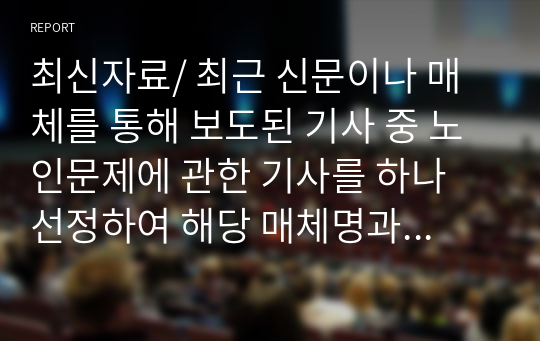 최신자료/ 최근 신문이나 매체를 통해 보도된 기사 중 노인문제에 관한 기사를 하나 선정하여 해당 매체명과 기사 제목 및 내용 등을 간략히 정리하고, 해당기사에서 다루는 노인문제에 대한 자신의 생각과 해결 방안을 작성해보시오.