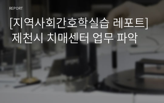 [지역사회간호학실습 레포트] 제천시 치매센터 업무 파악