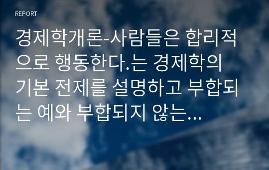 경제학개론-사람들은 합리적으로 행동한다.는 경제학의 기본 전제를 설명하고 부합되는 예와 부합되지 않는 예를 세가지 이상씩 들어보시오.