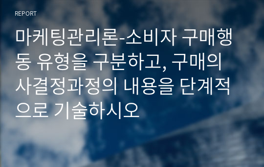 마케팅관리론-소비자 구매행동 유형을 구분하고, 구매의사결정과정의 내용을 단계적으로 기술하시오