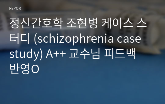 정신간호학 조현병 케이스 스터디 (schizophrenia case study) A++ 교수님 피드백 반영O