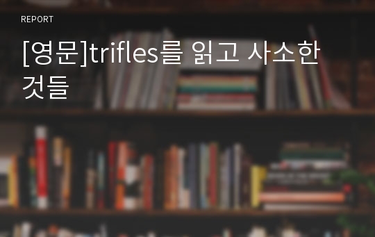 [영문]trifles를 읽고 사소한 것들