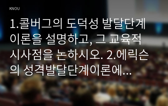 1.콜버그의 도덕성 발달단계이론을 설명하고, 그 교육적 시사점을 논하시오. 2.에릭슨의 성격발달단계이론에 대해 설명하고, 그 교육적 시사점을 논하시오.