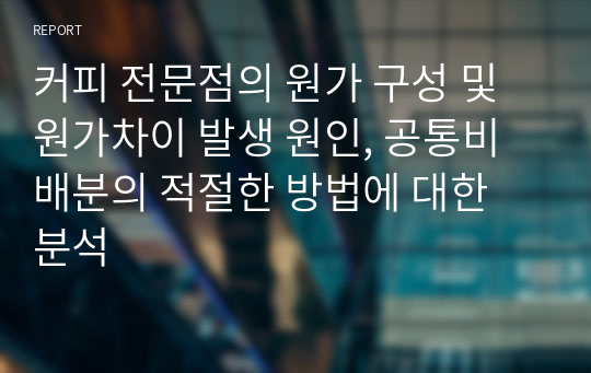 [A+ 받음] 커피 전문점의 원가 구성 및 원가차이 발생 원인, 공통비 배분의 적절한 방법에 대한 분석