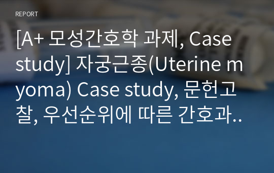 [A+ 모성간호학 과제, Case study] 자궁근종(Uterine myoma) Case study, 문헌고찰, 우선순위에 따른 간호과정 4개, 연구결과 총 정리