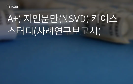 A+) 자연분만(NSVD) 케이스스터디(사례연구보고서)_분만통증, 감염위험성