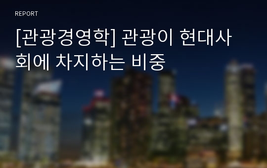 [관광경영학] 관광이 현대사회에 차지하는 비중