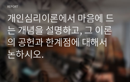 개인심리이론에서 마음에 드는 개념을 설명하고, 그 이론의 공헌과 한계점에 대해서 논하시오.