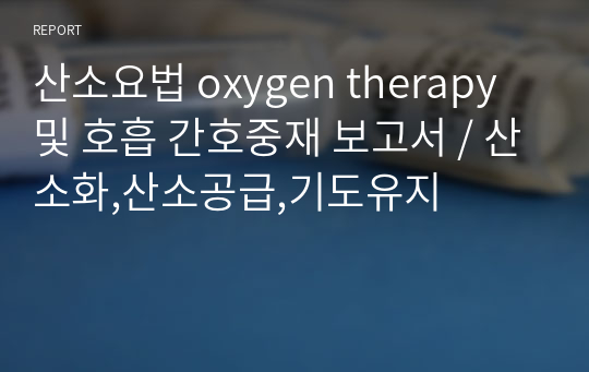 산소요법 oxygen therapy 및 호흡 간호중재 보고서 / 산소화,산소공급,기도유지