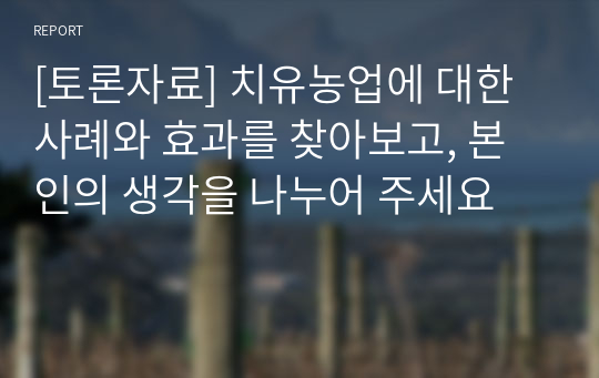 [토론자료] 치유농업에 대한 사례와 효과를 찾아보고, 본인의 생각을 나누어 주세요