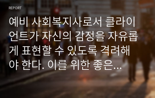 예비 사회복지사로서 클라이언트가 자신의 감정을 자유롭게 표현할 수 있도록 격려해야 한다. 이를 위한 좋은 방법은 무엇인가에 대해 본인의 생각을 서술하시오