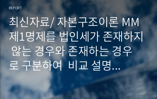 최신자료/ 자본구조이론 MM 제1명제를 법인세가 존재하지 않는 경우와 존재하는 경우로 구분하여  비교 설명하시오