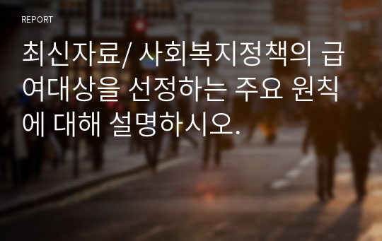 최신자료/ 사회복지정책의 급여대상을 선정하는 주요 원칙에 대해 설명하시오.