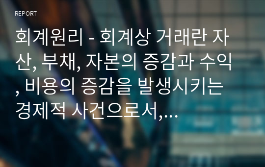 회계원리 - 회계상 거래란 자산, 부채, 자본의 증감과 수익, 비용의 증감을 발생시키는 경제적 사건으로서, 화폐단위로 측정이 가능한 것을 말한다. 회계상 거래가 발생하였을 때 그 거래를 인식하는 원리에 대하여 서술하시오.