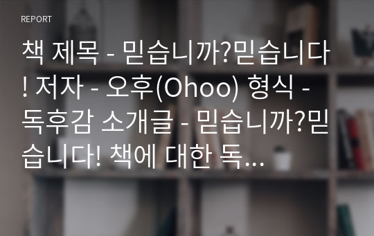 책 제목 - 믿습니까?믿습니다! 저자 - 오후(Ohoo) 형식 - 독후감 소개글 - 믿습니까?믿습니다! 책에 대한 독후감입니다.