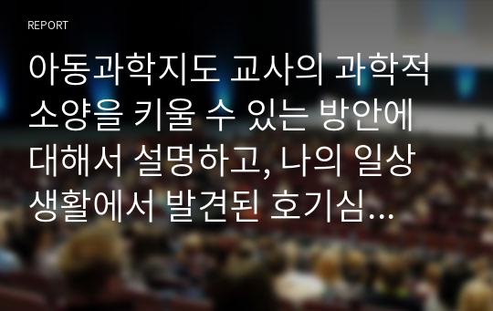 아동과학지도 교사의 과학적 소양을 키울 수 있는 방안에 대해서 설명하고, 나의 일상생활에서 발견된 호기심과 그 해결방안을 간략하게 기술해 보시오.