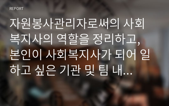 자원봉사관리자로써의 사회복지사의 역할을 정리하고, 본인이 사회복지사가 되어 일하고 싶은 기관 및 팀 내에서 본인이 자원봉사조직과 프로그램을 구성하는 것을 가정해 보고, 그에 따른 직무명세서를 구체적으로 작성하고, 작성 후 기대하는 바와 생각을 기술하시오.