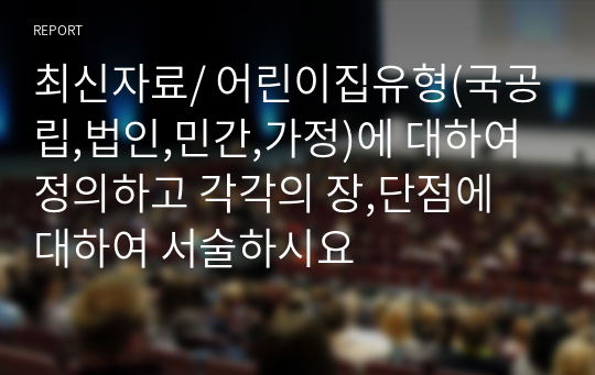 최신자료/ 어린이집유형(국공립,법인,민간,가정)에 대하여 정의하고 각각의 장,단점에 대하여 서술하시요