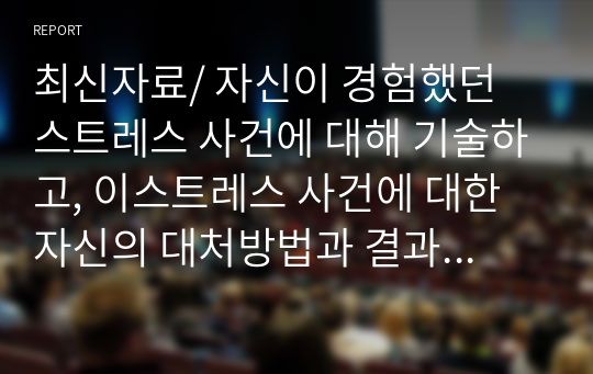 최신자료/ 자신이 경험했던 스트레스 사건에 대해 기술하고, 이스트레스 사건에 대한 자신의 대처방법과 결과를 기술하기.