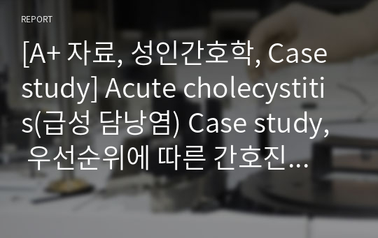 [A+ 자료, 성인간호학, Case study] Acute cholecystitis(급성 담낭염) Case study, 우선순위에 따른 간호진단 4개, 비판적 사고력 점검 포함, 마인드맵 포함, 관련된 검사 의의 자세히 적혀있음