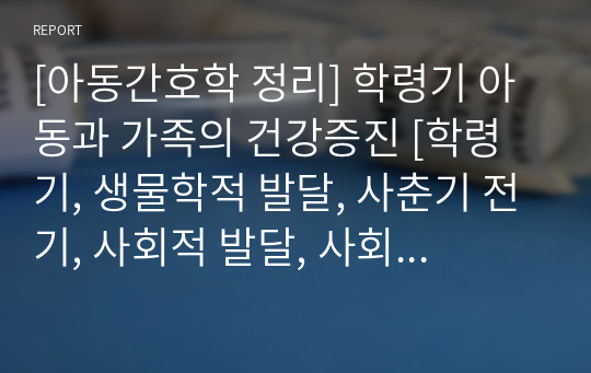 [아동간호학 정리] 학령기 아동과 가족의 건강증진 [학령기, 생물학적 발달, 사춘기 전기, 사회적 발달, 사회적 관계와 협동, 클럽과 또래집단, 규칙과 의식, 집단놀이, 조용한 게임과 활동, 선생님의 역할, 부정한 행위, 기술 습득, 치아건강]