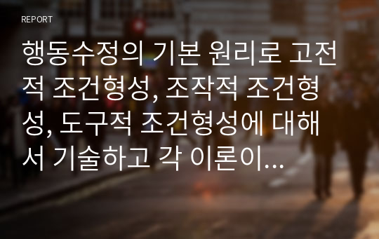 행동수정의 기본 원리로 고전적 조건형성, 조작적 조건형성, 도구적 조건형성에 대해서 기술하고 각 이론이 행동수정에 기여한 점과 한계점에 대해 논하시오