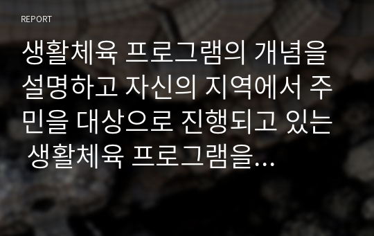 생활체육 프로그램의 개념을 설명하고 자신의 지역에서 주민을 대상으로 진행되고 있는 생활체육 프로그램을 조사하고 자신의 의견을 정리해보세요