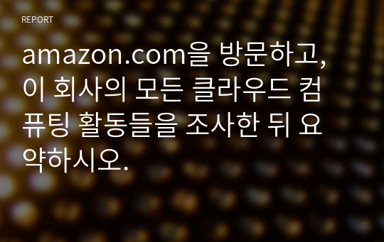 amazon.com을 방문하고, 이 회사의 모든 클라우드 컴퓨팅 활동들을 조사한 뒤 요약하시오.