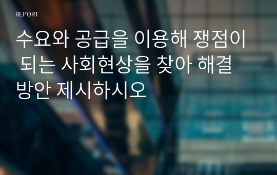 수요와 공급을 이용해 쟁점이 되는 사회현상을 찾아 해결방안 제시하시오