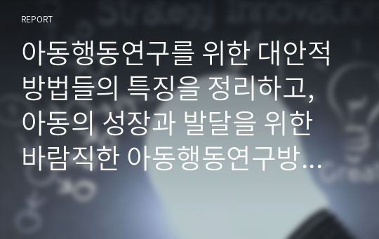 아동행동연구를 위한 대안적 방법들의 특징을 정리하고, 아동의 성장과 발달을 위한 바람직한 아동행동연구방법에 대해 학습자의 의견을 기술