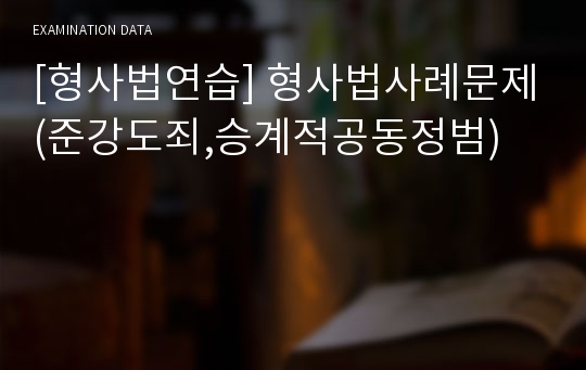 [형사법연습] 형사법사례문제(준강도죄,승계적공동정범)