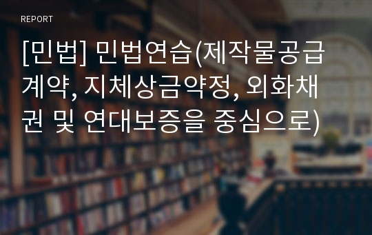 [민법] 민법연습(제작물공급계약, 지체상금약정, 외화채권 및 연대보증을 중심으로)