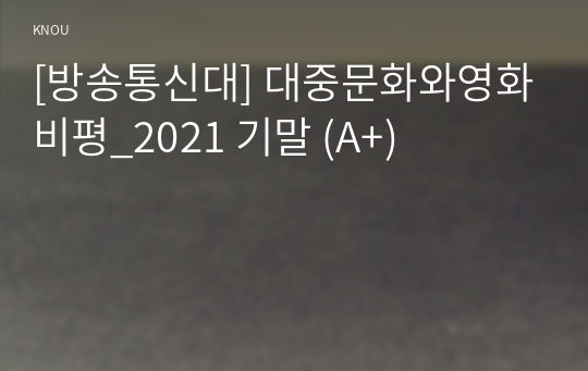 [방송통신대] 대중문화와영화비평_2021 기말 (A+)