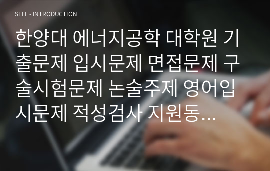 한양대 에너지공학 대학원 기출문제 입시문제 면접문제 구술시험문제 논술주제 영어입시문제 적성검사 지원동기작성요령 추천서견본