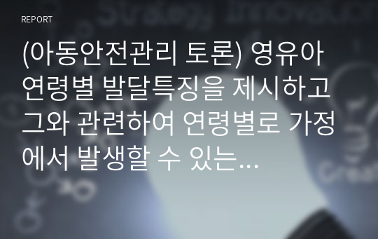 (아동안전관리 토론) 영유아 연령별 발달특징을 제시하고 그와 관련하여 연령별로 가정에서 발생할 수 있는 안전의 문제를 예를 들어 제시하고 연령별 아동 안전교육이 어떻게 다르게 이루어져야 하는지에 대해서 설명하세요.