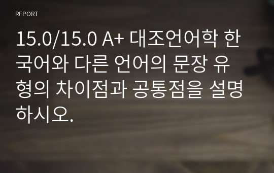 15.0/15.0 A+ 대조언어학 한국어와 다른 언어의 문장 유형의 차이점과 공통점을 설명하시오.