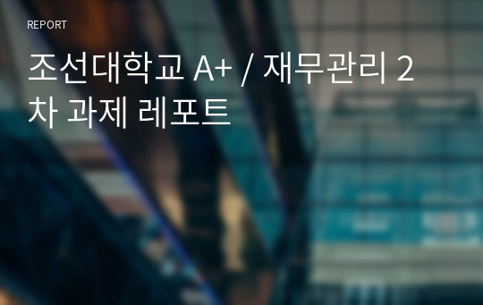 조선대학교 A+ / 재무관리 2차 과제 레포트