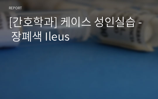 [간호학과] 케이스 성인실습 - 장폐색 Ileus