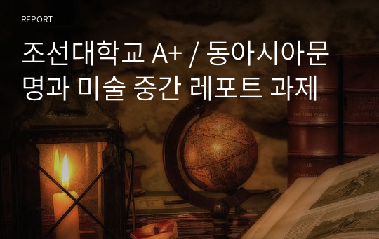 조선대학교 A+ / 동아시아문명과 미술 중간 레포트 과제