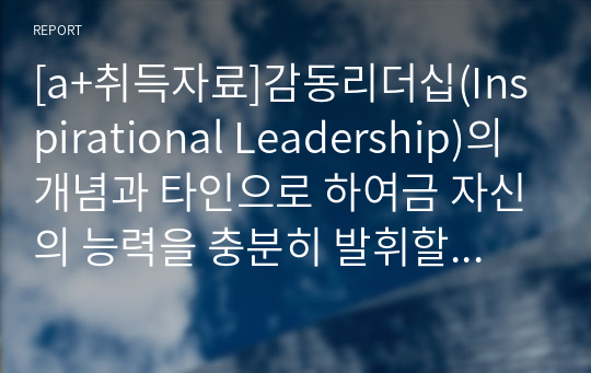 [a+취득자료]감동리더십(Inspirational Leadership)의 개념과 타인으로 하여금 자신의 능력을 충분히 발휘할 수 있도록 영감을 불어 넣는 방법을 어떻게 활용해 볼 것인지 작성하시오. -감성리더십에서 리더의 5가지 역할과 특징 -감성리더의 4가지 핵심특징 -성과목표 Commitment 확보방법 -피드백 가이드 라인과 코칭방법 -우리부서 구성원