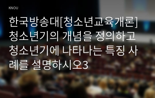 한국방송대[청소년교육개론]청소년기의 개념을 정의하고 청소년기에 나타나는 특징 사례를 설명하시오3