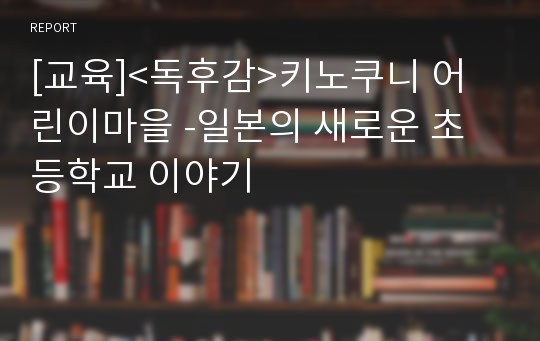 [교육]&lt;독후감&gt;키노쿠니 어린이마을 -일본의 새로운 초등학교 이야기