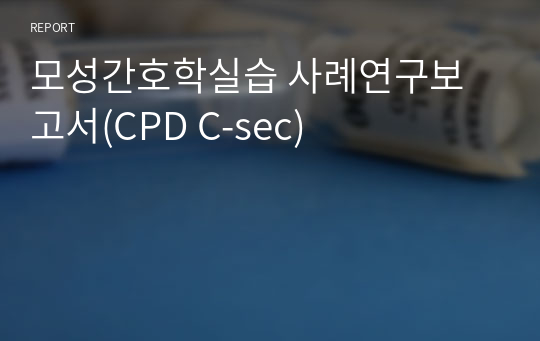 모성간호학실습 사례연구보고서(CPD C-sec)