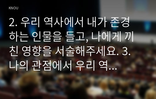 2. 우리 역사에서 내가 존경하는 인물을 들고, 나에게 끼친 영향을 서술해주세요. 3. 나의 관점에서 우리 역사의 중요한 전환점이 된 사건을 꼽고 그 이유를 설명해주세요.