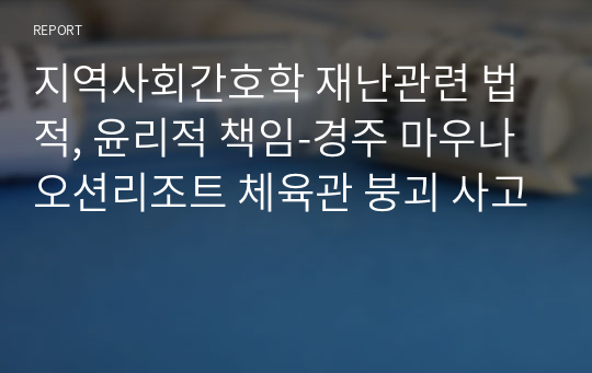 지역사회간호학 재난관련 법적, 윤리적 책임-경주 마우나오션리조트 체육관 붕괴 사고